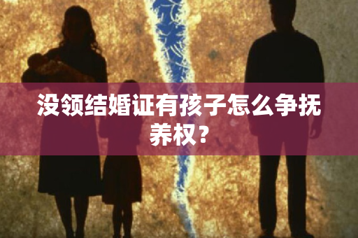 没领结婚证有孩子怎么争抚养权？