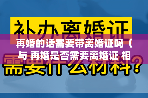 再婚的话需要带离婚证吗（与 再婚是否需要离婚证 相关文章）