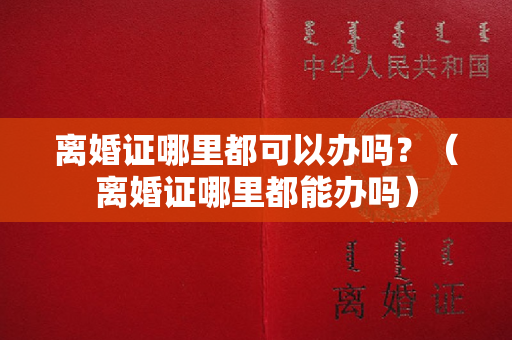 离婚证哪里都可以办吗？（离婚证哪里都能办吗）