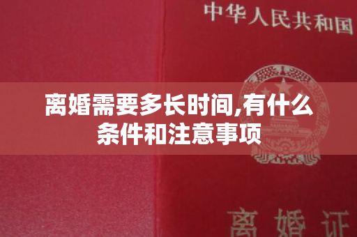 离婚需要多长时间,有什么条件和注意事项