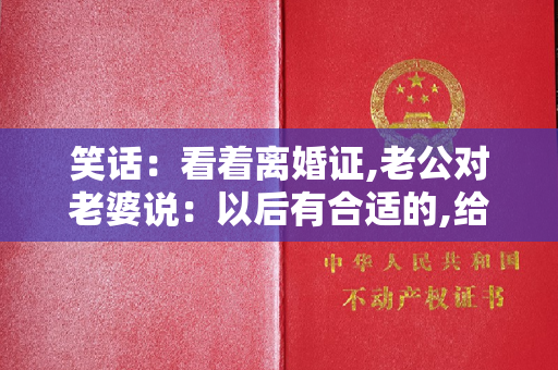 笑话：看着离婚证,老公对老婆说：以后有合适的,给俺介绍一下