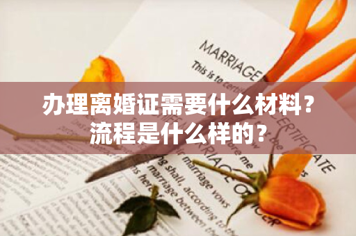 办理离婚证需要什么材料？流程是什么样的？