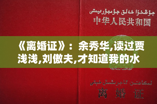 《离婚证》：余秀华,读过贾浅浅,刘傲夫,才知道我的水平多高