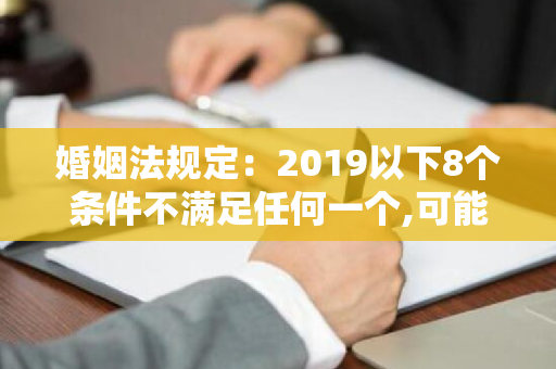 婚姻法规定：2019以下8个条件不满足任何一个,可能不办离婚