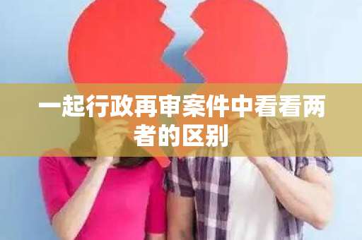 一起行政再审案件中看看两者的区别