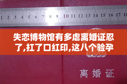 失恋博物馆有多虐离婚证忍了,扛了口红印,这八个验孕棒太不值