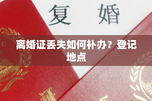 离婚证丢失如何补办？登记地点