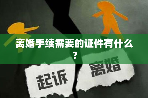 离婚手续需要的证件有什么？