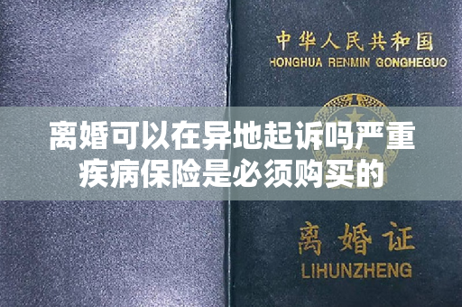 离婚可以在异地起诉吗严重疾病保险是必须购买的