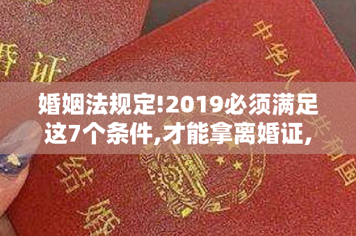 婚姻法规定!2019必须满足这7个条件,才能拿离婚证,否则只