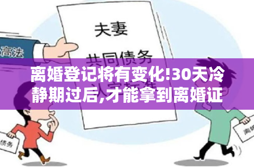 离婚登记将有变化!30天冷静期过后,才能拿到离婚证