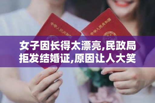 女子因长得太漂亮,民政局拒发结婚证,原因让人大笑