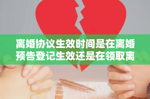 离婚协议生效时间是在离婚预告登记生效还是在领取离婚证明之日生