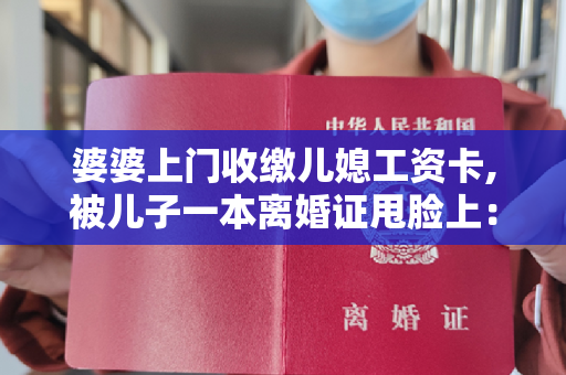 婆婆上门收缴儿媳工资卡,被儿子一本离婚证甩脸上：这比那值钱