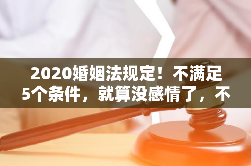 2020婚姻法规定！不满足5个条件，就算没感情了，不能办理离婚证