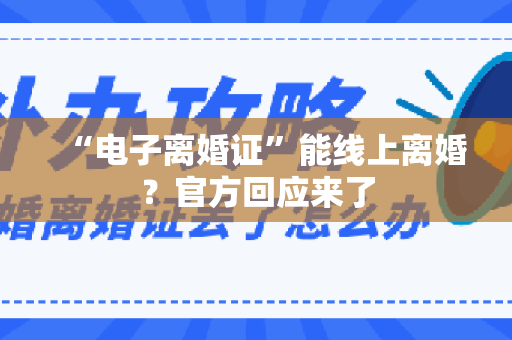 “电子离婚证”能线上离婚？官方回应来了