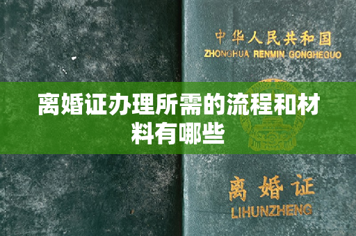 离婚证办理所需的流程和材料有哪些