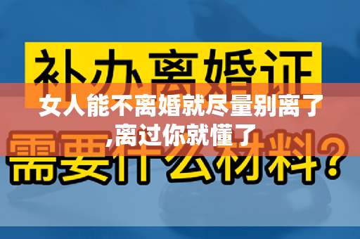 女人能不离婚就尽量别离了,离过你就懂了