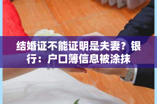 结婚证不能证明是夫妻？银行：户口簿信息被涂抹