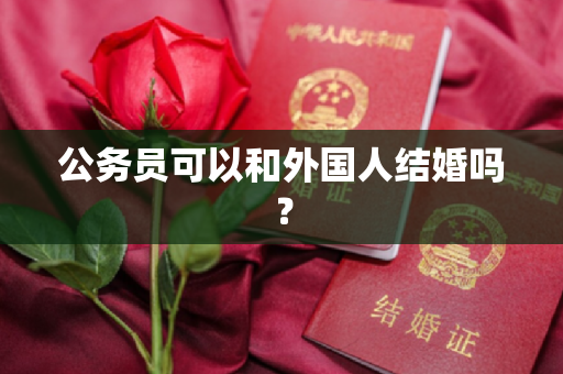 公务员可以和外国人结婚吗？