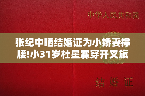 张纪中晒结婚证为小娇妻撑腰!小31岁杜星霖穿开叉旗袍,身材好