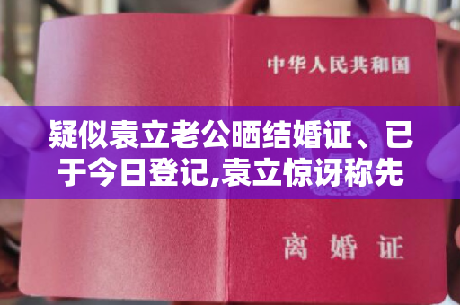 疑似袁立老公晒结婚证、已于今日登记,袁立惊讶称先去看一下