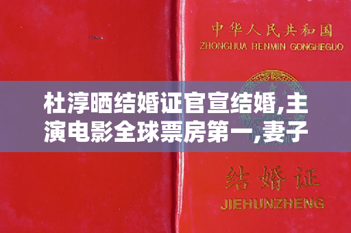 杜淳晒结婚证官宣结婚,主演电影全球票房第一,妻子竟是素人？