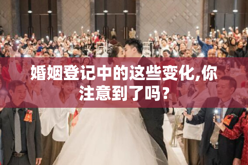 婚姻登记中的这些变化,你注意到了吗？