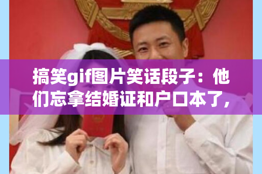 搞笑gif图片笑话段子：他们忘拿结婚证和户口本了,我给他们送