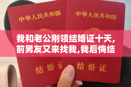 我和老公刚领结婚证十天,前男友又来找我,我后悔结婚了怎么办