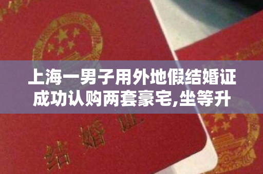 上海一男子用外地假结婚证成功认购两套豪宅,坐等升值!警方已立