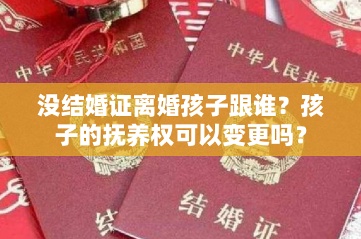 没结婚证离婚孩子跟谁？孩子的抚养权可以变更吗？