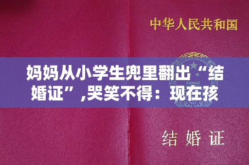 妈妈从小学生兜里翻出“结婚证”,哭笑不得：现在孩子懂得还挺多