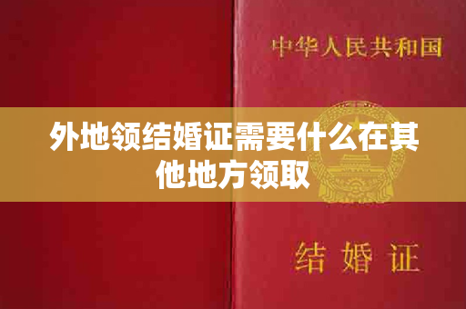 外地领结婚证需要什么在其他地方领取