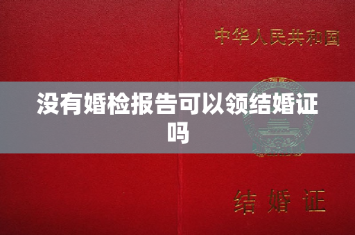 没有婚检报告可以领结婚证吗