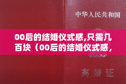 00后的结婚仪式感,只需几百块（00后的结婚仪式感，只需几百块）