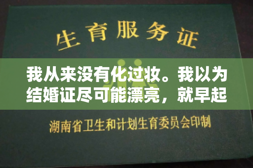 我从来没有化过妆。我以为结婚证尽可能漂亮，就早起打了个底，画了眉毛。