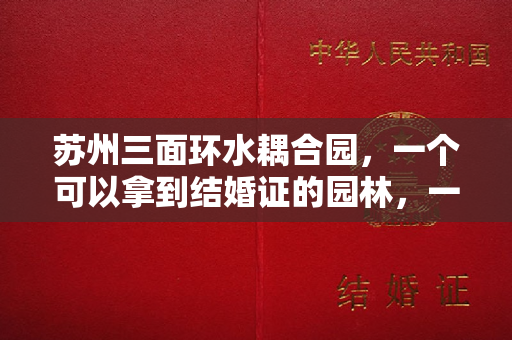 苏州三面环水耦合园，一个可以拿到结婚证的园林，一对年轻夫妇隐居