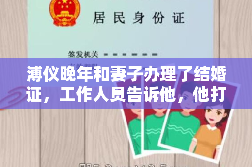 溥仪晚年和妻子办理了结婚证，工作人员告诉他，他打破了历史记录，让他笑了