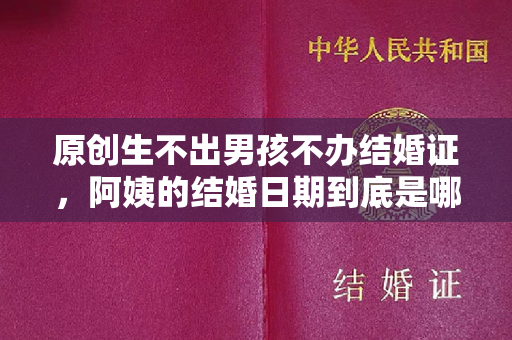 原创生不出男孩不办结婚证，阿姨的结婚日期到底是哪一天？