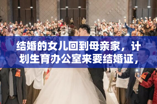 结婚的女儿回到母亲家，计划生育办公室来要结婚证，这是真的