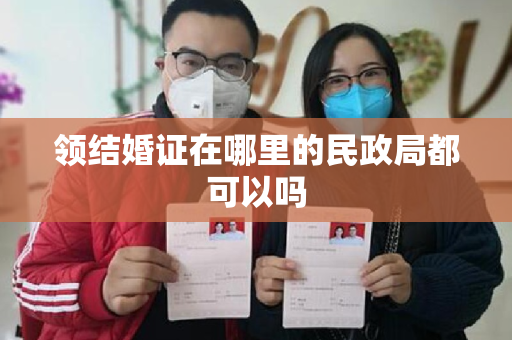 领结婚证在哪里的民政局都可以吗