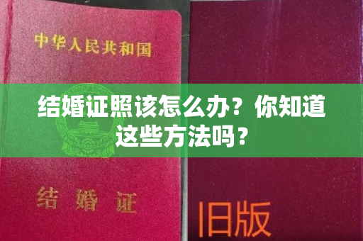 结婚证照该怎么办？你知道这些方法吗？