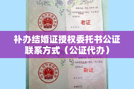 补办结婚证授权委托书公证联系方式（公证代办）