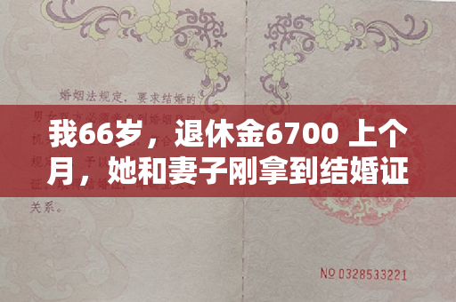 我66岁，退休金6700 上个月，她和妻子刚拿到结婚证，儿子就拿到了结婚证