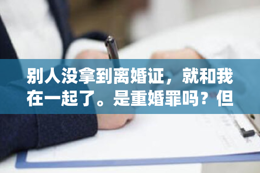 别人没拿到离婚证，就和我在一起了。是重婚罪吗？但现在人们已经拿到了离婚证[微笑]