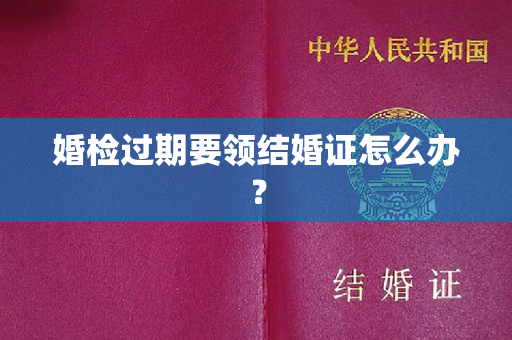 婚检过期要领结婚证怎么办？