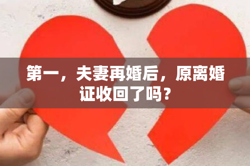 第一，夫妻再婚后，原离婚证收回了吗？