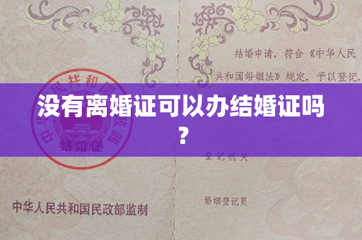 没有离婚证可以办结婚证吗？