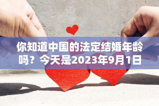 你知道中国的法定结婚年龄吗？今天是2023年9月1日，今天我想